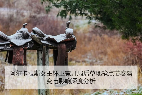 阿尔卡拉斯女王杯卫冕开局后草地抢点节奏演变与影响深度分析