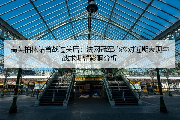 高芙柏林站首战过关后：法网冠军心态对近期表现与战术调整影响分析