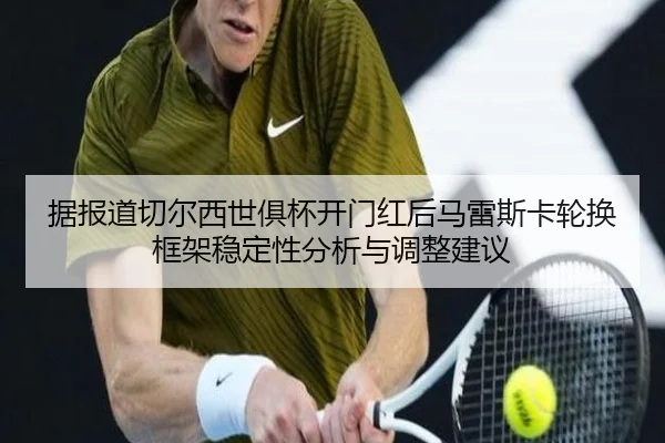 据报道切尔西世俱杯开门红后马雷斯卡轮换框架稳定性分析与调整建议