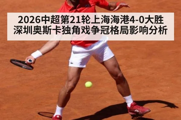2026中超第21轮上海海港4-0大胜深圳奥斯卡独角戏争冠格局影响分析