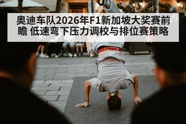 奥迪车队2026年F1新加坡大奖赛前瞻 低速弯下压力调校与排位赛策略